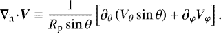 \begin{equation*} \nabla_{\textrm{h}} \! \cdot \! \vec{V} \equiv \frac{1}{R_{\textrm{p}} \sin \theta} \left[ {\partial_{\theta}} \left( {V_{\theta}} \sin \theta \right) &#x002B; {\partial_{\varphi} {V_{\varphi}}} \right].\end{equation*}