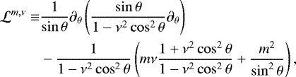 \begin{align*}\mathcal{L}^{{m,\nu}} \equiv & \frac{1}{\sin \theta} {\partial_{\theta}} \left( \frac{\sin \theta}{1 - \nu^2 \cos^2 \theta} {\partial_{\theta}} \right) \\ & - \frac{1}{1 - \nu^2 \cos^2 \theta} \left( m \nu \frac{1 &#x002B; \nu^2 \cos^2 \theta}{1 - \nu^2 \cos^2 \theta} &#x002B; \frac{m^2}{\sin^2 \theta} \right), \nonumber \end{align*}