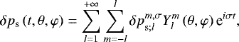 \begin{equation*} \delta {p_{\textrm{s}}} \left(t , \theta , \varphi \right) = \sum_{l = 1}^{&#x002B; \infty} \sum_{m =- l}^l {{\delta p}}_{\textrm{s};l}^{{m,\sigma}} {Y_{l}^{m}} \left( \theta , \varphi \right) \textrm{e}^{i \sigma t }{,}\end{equation*}