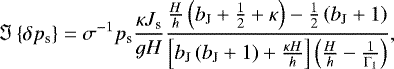 \begin{equation*} {\Im \left\{{\delta {p_{\textrm{s}}}}\right\}} = \sigma^{-1} {p_{\textrm{s}}} \frac{\kappa J_{\textrm{s}}}{g H} \frac{\frac{H}{h} \left( b_{\textrm{J}} &#x002B; \frac{1}{2} &#x002B; \kappa \right) - \frac{1}{2} \left( b_{\textrm{J}} &#x002B; 1 \right) }{\left[ b_{\textrm{J}} \left( b_{\textrm{J}} &#x002B; 1 \right) &#x002B; \frac{\kappa H}{h} \right] \left( \frac{H}{h} - \frac{1}{\Gamma_1} \right) } ,\end{equation*}