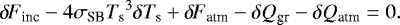 \begin{equation*} {\delta \! \! \: F}_{\textrm{inc}} - 4 \sigma_{\textrm{SB}} {T_{\textrm{s}}}^3 \delta {T_{\textrm{s}}} &#x002B; {\delta \! \! \: F}_{\textrm{atm}} -\delta Q_{\textrm{gr}} - \delta Q_{\textrm{atm}} = 0.\end{equation*}