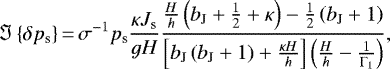 \begin{equation*} {\Im \left\{{\delta {p_{\textrm{s}}}}\right\}}\,{=}\,\sigma^{-1} {p_{\textrm{s}}} \frac{\kappa J_{\textrm{s}}}{g H} \frac{\frac{H}{h} \left( b_{\textrm{J}} &#x002B; \frac{1}{2} &#x002B; \kappa \right) - \frac{1}{2} \left( b_{\textrm{J}} &#x002B; 1 \right) }{\left[ b_{\textrm{J}} \left( b_{\textrm{J}} &#x002B; 1 \right) &#x002B; \frac{\kappa H}{h} \right] \left( \frac{H}{h} - \frac{1}{\Gamma_1} \right) } ,\end{equation*}