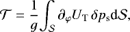 \begin{equation*} {\mathcal{T}} = \frac{1}{g} {\int_{\mathcal{S}}^{} {{\partial_{\varphi} {U_{\textrm{T}}}} \, \delta {p_{\textrm{s}}}} \textrm{d} {\mathcal{S}}},\end{equation*}