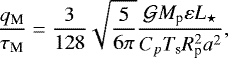 \begin{equation*} \frac{q_{\textrm{M}}}{\tau_{\textrm{M}}} = \frac{3}{128} \sqrt{\frac{5}{6 \pi}} \frac{\mathcal{G} M_{\textrm{p}} \varepsilon L_{\star}}{C_{p} {T_{\textrm{s}}} R_{\textrm{p}}^2 a^2},\end{equation*}