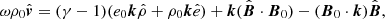 $$ \begin{aligned} \omega \rho _0\hat{{\boldsymbol{v}}}&= (\gamma - 1)(e_0{\boldsymbol{k}}\hat{\rho } + \rho _0{\boldsymbol{k}}\hat{e}) + {\boldsymbol{k}}(\hat{{\boldsymbol{B}}}\cdot {\boldsymbol{B}}_0) - ({\boldsymbol{B}}_0 \cdot {\boldsymbol{k}})\hat{{\boldsymbol{B}}}, \end{aligned} $$