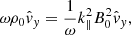 $$ \begin{aligned} \omega \rho _0\hat{v}_y&= \frac{1}{\omega }k_\parallel ^2B_0^2\hat{v}_y, \end{aligned} $$