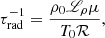 $$ \begin{aligned} \tau _{\mathrm{rad} }^{-1}&= \frac{\rho _0 {\fancyscript {L}}_\rho \mu }{T_0 {\mathcal{R} }}, \end{aligned} $$