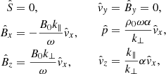 $$ \begin{aligned} \begin{aligned} \hat{S}&= 0, \\ \hat{B}_x&= -\frac{B_0 k_\parallel }{\omega } \hat{v}_x, \\ \hat{B}_z&= \frac{B_0 k_\bot }{\omega } \hat{v}_x, \\ \end{aligned} \qquad \begin{aligned} \hat{v}_y&= \hat{B}_y = 0, \\ \hat{p}&= \frac{\rho _0\omega \alpha }{k_\bot } \hat{v}_x, \\ \hat{v}_z&= \frac{k_\parallel }{k_\bot }\alpha \hat{v}_x, \end{aligned} \end{aligned} $$