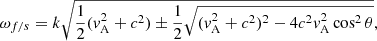 $$ \begin{aligned} \omega _{f/s} = k\sqrt{\frac{1}{2}(v_{\rm A}^2 + c^2) \pm \frac{1}{2}\sqrt{(v_{\rm A}^2 + c^2)^2 - 4c^2v_{\rm A}^2\cos ^2\theta }}, \end{aligned} $$