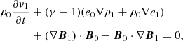 $$ \begin{aligned} \rho _0\frac{\partial {\boldsymbol{v}}_1}{\partial t}&+ (\gamma - 1)(e_0\nabla \rho _1 + \rho _0\nabla e_1) \nonumber \\&+ (\nabla {\boldsymbol{B}}_1)\cdot {\boldsymbol{B}}_0 - {\boldsymbol{B}}_0 \cdot \nabla {\boldsymbol{B}}_1 = 0, \end{aligned} $$