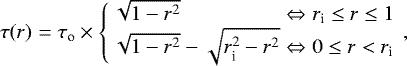 \begin{eqnarray*} \tau(r) & = & {\tau_{\textrm{o}}} \times \left\{ \begin{array}{lcl} \sqrt{1-r^2} & \Leftrightarrow & r_{\textrm{i}} \le r \le 1 \\ \sqrt{1-r^2}-\sqrt{r_{\textrm{i}}^2-r^2} & \Leftrightarrow & 0 \le r < r_{\textrm{i}}\end{array} \right. ,\end{eqnarray*}