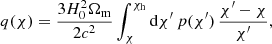 $$ \begin{aligned} q(\chi ) = \frac{3H_{0}^{2}\Omega _{\mathrm{m}}}{2c^{2}} \int ^{\chi _{\mathrm{h}}}_{\chi } {\mathrm{d}}\chi {^{\prime }} \, p(\chi {^{\prime }}) \, \frac{\chi {^{\prime }}-\chi }{\chi {^{\prime }}}, \end{aligned} $$