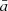$ {\bar a} $