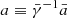$ a\equiv{\bar\gamma}^{-1}{\bar a} $