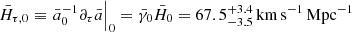 $ {\bar{H}}_{{\tau},0}\equiv \left.{\bar a}^{-1}_{0}{\partial}_{\tau}{\bar a}\right|_0={\bar\gamma}_0{\bar{H}}_0=67.5^{+3.4}_{-3.5}{{\,\mathrm{km}\,\mathrm{s}^{-1}}\,\mathrm{Mpc}^{-1}} $