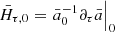 $ {\bar{H}}_{{\tau},0}=\left.{\bar a}^{-1}_{0}{\partial}_{\tau}{\bar a}\right|_0 $