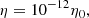 $$ \begin{aligned} \eta =10^{-12}\eta _0, \end{aligned} $$