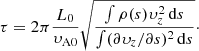 $$ \begin{aligned} \tau =2\pi \frac{L_0}{\upsilon_{\rm A0}}\sqrt{\frac{\int \rho (s)\upsilon_z^2\,\mathrm{d}s}{\int (\partial \upsilon_z/\partial s)^2\,\mathrm{d}s}}\cdot \end{aligned} $$