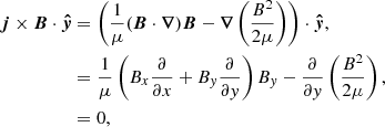 $$ \begin{aligned} {\boldsymbol{j}}\times {\boldsymbol{B}}\cdot {\boldsymbol{\hat{y}}}&= \left(\frac{1}{\mu }({\boldsymbol{B}}\cdot {\boldsymbol{\nabla }}){\boldsymbol{B}}-{\boldsymbol{\nabla }}\left(\frac{B^2}{2\mu }\right)\right)\cdot {\boldsymbol{\hat{y}}},\nonumber \\&=\frac{1}{\mu }\left(B_x\frac{\partial }{\partial x}+B_y\frac{\partial }{\partial y}\right)B_y-\frac{\partial }{\partial y}\left(\frac{B^2}{2\mu }\right),\nonumber \\&=0, \end{aligned} $$