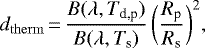 \begin{equation*} d_{\mathrm{therm}}\,{=}\,\frac{B(\lambda,T_{\textrm{d,p}})}{B(\lambda, T_{\textrm{s}})}\,\bigg(\frac{R_{\textrm{p}}}{R_{\textrm{s}}}\bigg)^2,\end{equation*}