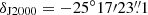 $ \delta_{\mathrm{J2000}}= -25^\circ17{\prime}23{{\overset{\prime\prime}{.}}}1 $