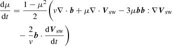 $$ \begin{aligned} \frac{\mathrm{d}\mu }{\mathrm{d}t}&=\frac{1-{\mu }^2}{2}\Bigg (v\nabla \cdot {\boldsymbol{b}}+ \mu \nabla \cdot {\boldsymbol{V}}_{\rm sw}- 3 {\mu } {\boldsymbol{b}}{\boldsymbol{b}}:\nabla {\boldsymbol{V}}_{\rm sw} \\\nonumber&\quad - \frac{2}{{v}}{\boldsymbol{b}}\cdot \frac{\mathrm{d}{\boldsymbol{V}}_{\rm sw}}{\mathrm{d}t}\Bigg ) \end{aligned} $$