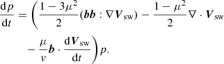 $$ \begin{aligned} \frac{\mathrm{d}p}{\mathrm{d}t}&=\Bigg (\frac{1-3{\mu }^2}{2}({\boldsymbol{b}}{\boldsymbol{b}}:\nabla {\boldsymbol{V}}_{\rm sw}) - \frac{1-{\mu }^2}{2}\nabla \cdot {\boldsymbol{V}}_{\rm sw} \nonumber \\&\quad -\frac{{\mu } }{{v}}{\boldsymbol{b}}\cdot \frac{\mathrm{d}{\boldsymbol{V}}_{\rm sw}}{\mathrm{d}t}\Bigg ){p}. \end{aligned} $$