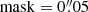 $ \mathrm{mask}=0{{\overset{\prime\prime}{.}}}05 $
