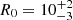 $ R_0=10^{+2}_{-3} $