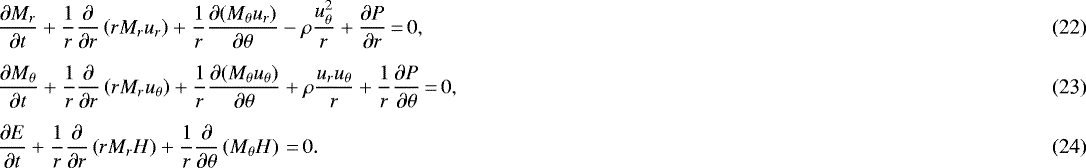 \begin{align}&\frac{\partial M_r}{\partial t}&#x002B;\frac{1}{r}\frac{\partial}{\partial r}\left(rM_ru_r\right)&#x002B; \frac{1}{r}\frac{\partial(M_{\theta} u_r)}{\partial\theta} -\rho\frac{u_{\theta}^2}{r}&#x002B; \frac{\partial P}{\partial r} \,{=}\, 0,\\[4pt]&\frac{\partial M_{\theta}}{\partial t}&#x002B;\frac{1}{r}\frac{\partial}{\partial r}\left(rM_ru_{\theta}\right)&#x002B; \frac{1}{r}\frac{\partial(M_{\theta} u_{\theta})}{\partial\theta} &#x002B;\rho\frac{u_r u_{\theta}}{r}&#x002B;\frac{1}{r}\frac{\partial P}{\partial\theta}\,{=}\,0,\\[4pt]&\frac{\partial E}{\partial t}&#x002B;\frac{1}{r}\frac{\partial}{\partial r}\left(r M_r H\right)&#x002B; \frac{1}{r}\frac{\partial}{\partial\theta}\left(M_{\theta} H\right)\,{=}\, 0. \end{align}