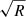 $ \sqrt{R} $