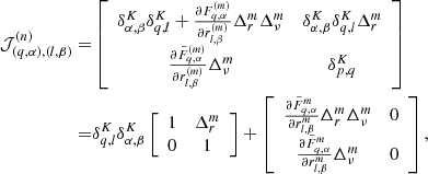 $$ \begin{aligned} \mathcal{J} ^{(n)}_{(q,\alpha ),(l,\beta )} =&\left[ \begin{array}{ccccc} \delta ^K_{\alpha ,\beta } \delta ^K_{q,l} + \frac{\partial F^{(m)}_{q,\alpha }}{\partial r^{(m)}_{l,\beta }} \Delta ^m_r\Delta ^m_\nu&\delta ^K_{\alpha ,\beta } \delta ^K_{q,l} \Delta ^m_r \\ \frac{\partial \tilde{F}^{(m)}_{q,\alpha }}{\partial r^{(m)}_{l,\beta }} \Delta ^m_\nu&\delta ^K_{p,q} \end{array} \right] \nonumber \\=&\delta ^K_{q,l} \delta ^K_{\alpha ,\beta } \left[ \begin{array}{ccccc} 1&\Delta ^m_r \\ 0&1 \end{array} \right] + \left[ \begin{array}{ccccc} \frac{\partial \tilde{F}^{m}_{q,\alpha }}{\partial r^{m}_{l,\beta }} \Delta ^m_r \Delta ^m_\nu&0 \\ \frac{\partial \tilde{F}^{m}_{q,\alpha }}{\partial r^{m}_{l,\beta }} \Delta ^m_\nu&0 \end{array} \right], \end{aligned} $$