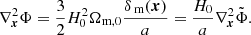 $$ \begin{aligned} \nabla ^2_{\boldsymbol{x}} \Phi = \frac{3}{2} H_0^2 \Omega _{\rm m,0} \frac{\delta _\text{ m}(\boldsymbol{x})}{a} = \frac{H_0}{a} \nabla ^2_{\boldsymbol{x}} \tilde{\Phi }. \end{aligned} $$