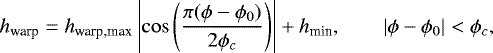 \begin{equation*} h_{\textrm{warp}}=h_{\textrm{warp,max}}\left|\cos\left({{\pi(\phi-\phi_{0})}\over {2\phi_{c}}}\right)\right|&#x002B;h_{\textrm{min}}, \,\,\,\,\,\,\,\,\,\,\,\,|\phi-\phi_{0}|<\phi_{c},\end{equation*}