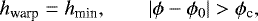 \begin{equation*} h_{\textrm{warp}}=h_{\textrm{min}}, \,\,\,\,\,\,\,\,\,\,\,\,|\phi-\phi_{0}|>\phi_{\textrm{c}}, \end{equation*}