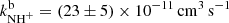 $ k^{\mathrm{b}}_{\mathrm{NH}^+}=(23 \pm 5)\times10^{-11}\,{\mathrm{{cm}}^{3}\,\mathrm{s}^{-1}} $