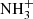$ \mathrm{NH}_{3}^{+} $