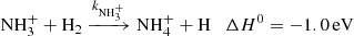 $$ \begin{aligned} {{\mathrm{NH} _{3}^{+}}}+{{\mathrm{H} _2}} \xrightarrow {k_{\mathrm{NH} _{3}^{+}}} {{\mathrm{NH} _{4}^{+}}} + \mathrm{H} \quad \Delta {H}^0 = -1.0\,\mathrm{eV} \end{aligned} $$