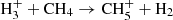$ \mathrm{H}_{3}^{+} + \mathrm{CH}_4 \to \mathrm{CH}_{5}^{+} + \mathrm{H}_2 $