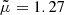 $ \tilde{\mu} = 1.27 $