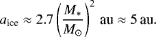 \begin{align*} a_{\textrm{ice}} \approx 2.7\left(\frac{M_*}{M_{\odot}}\right)^2\,\textrm{au} \approx 5\,\textrm{au}. \vspace*{-10pt}\end{align*}