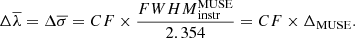 $$ \begin{aligned} \Delta \overline{\lambda }= \Delta \overline{\sigma }= CF \times \frac{{FWHM}_{\rm instr}^\mathrm{MUSE}}{2.354}= CF \times \Delta _{\rm MUSE}. \end{aligned} $$
