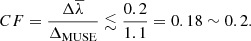 $$ \begin{aligned} CF = \frac{\Delta \overline{\lambda }}{\Delta _{\rm MUSE}} \lesssim \frac{0.2}{1.1} = 0.18 \sim 0.2. \end{aligned} $$