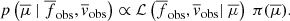 $$ \begin{aligned} p\left(\overline{\mu }\ |\ \overline{f}_{\mathrm{obs}}, \overline{{ v}}_{\mathrm{obs}}\right) \propto \mathcal{L} \left({\overline{f}_{\mathrm{obs}}, \overline{{ v}}_{\mathrm{obs}}} |\ \overline{\mu }\right)\ \pi (\overline{\mu }). \end{aligned} $$