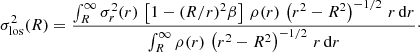 $$ \begin{aligned} \sigma _\mathrm{los} ^2(R) = \frac{\int _R^\infty \sigma _r^2(r)\, \left[ 1-(R/r)^2\beta \right]\, \rho (r)\, \left( r^2-R^2\right)^{-1/2}\,r\,\mathrm{d} r }{\int _R^\infty \rho (r)\, \left(r^2-R^2 \right)^{-1/2}\, r\, \mathrm{d} r }\cdot \end{aligned} $$