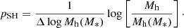 $$ \begin{aligned} p_{\rm SH} = \frac{1}{\Delta \log M_{\rm h}(M_*)}\log \left[ \frac{M_{\rm h}}{M_{\rm h}(M_*)}\right]\cdot \end{aligned} $$