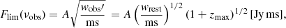$$ \begin{aligned} F_{\rm lim}(\nu _{\rm obs}) = A \sqrt{\frac{{ w}_{\rm obs}\prime }{\mathrm{ms}}}\, = A \left(\frac{{ w}_{\rm rest}}{\mathrm{ms}}\right)^{1/2} (1+z_{\rm max})^{1/2}\,[\mathrm{Jy\, ms}] , \end{aligned} $$