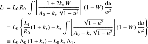 \begin{eqnarray*} L_{\textrm{i}} & = & L_0\,R_0\,\int\left[\frac{1&#x002B;2k_{\ast}\,W}{A_0-k_{\ast}\, \sqrt{1-u^2}}\right]\,(1-W)\,\frac{\textrm{d}u}{w^2} \nonumber \\ & = & L_0\left\{ \frac{L_{\textrm{f}}}{R_0}(1&#x002B;k_{\ast}) - k_{\ast}\int \left[ \frac{\sqrt{1-u^2}}{A_0-k_{\ast}\sqrt{1-u^2}}\right](1-W)\, \frac{\textrm{d}u}{w^2} \right\}\nonumber \\ & \equiv & L_0\,\Lambda_0\,(1&#x002B;k_{\ast}) - L_0\,k_{\ast}\,\Lambda_1. \end{eqnarray*}