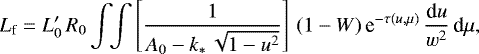 \begin{equation*} L_{\textrm{f}} = L_0&#x0027;\,R_0\,{\int}\!{\int}\left[\frac{1}{A_0-k_{\ast}\,\sqrt{1-u^2}}\right]\, (1-W)\,\textrm{e}^{-\tau(u,\mu)}\,\frac{\textrm{d}u}{w^2}\,\textrm{d}\mu , \end{equation*}