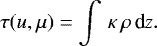 \begin{equation*} \tau(u,\mu) = \int\,\kappa\,\rho\,\textrm{d}z. \end{equation*}
